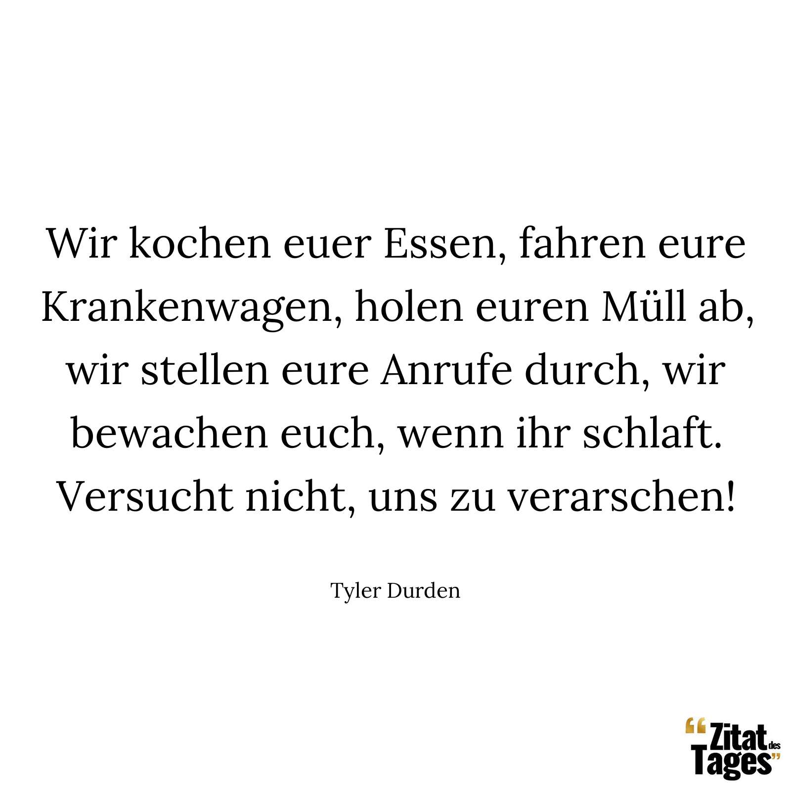 Wir kochen euer Essen, fahren eure Krankenwagen, holen euren Müll ab, wir stellen eure Anrufe durch, wir bewachen euch, wenn ihr schlaft. Versucht nicht, uns zu verarschen! - Tyler Durden