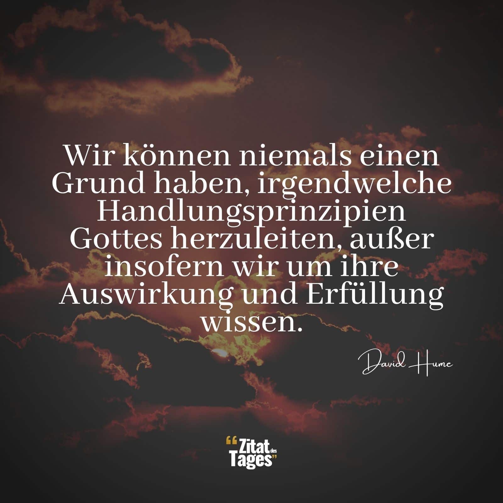 Wir können niemals einen Grund haben, irgendwelche Handlungsprinzipien Gottes herzuleiten, außer insofern wir um ihre Auswirkung und Erfüllung wissen. - David Hume