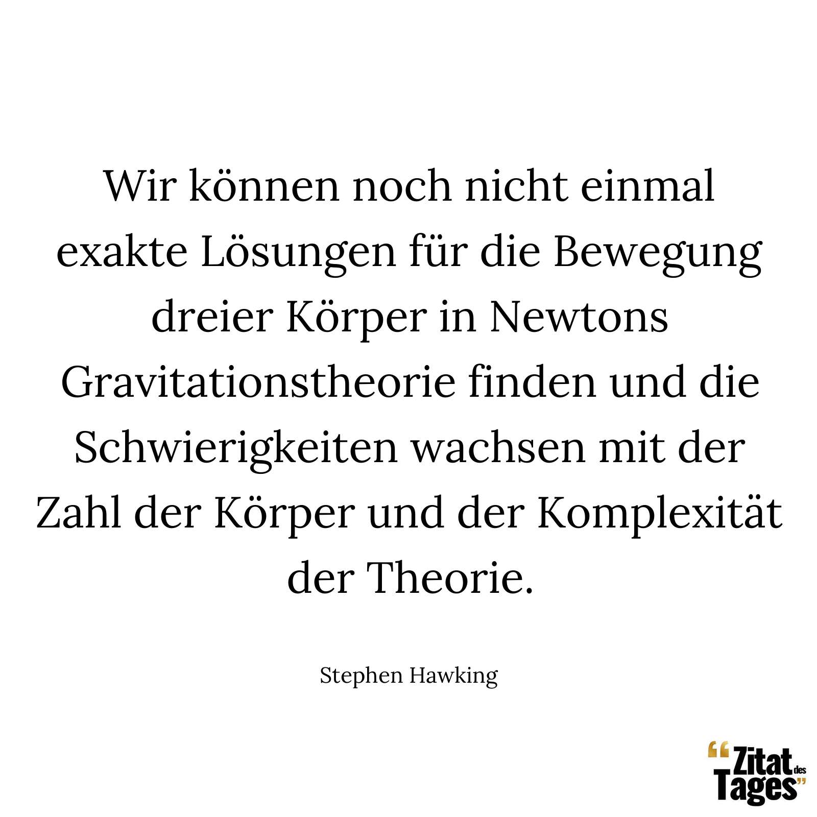 Wir können noch nicht einmal exakte Lösungen für die Bewegung dreier Körper in Newtons Gravitationstheorie finden und die Schwierigkeiten wachsen mit der Zahl der Körper und der Komplexität der Theorie. - Stephen Hawking