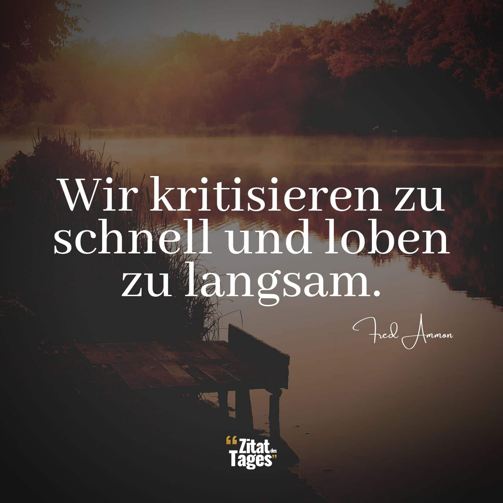 Wir kritisieren zu schnell und loben zu langsam. - Fred Ammon