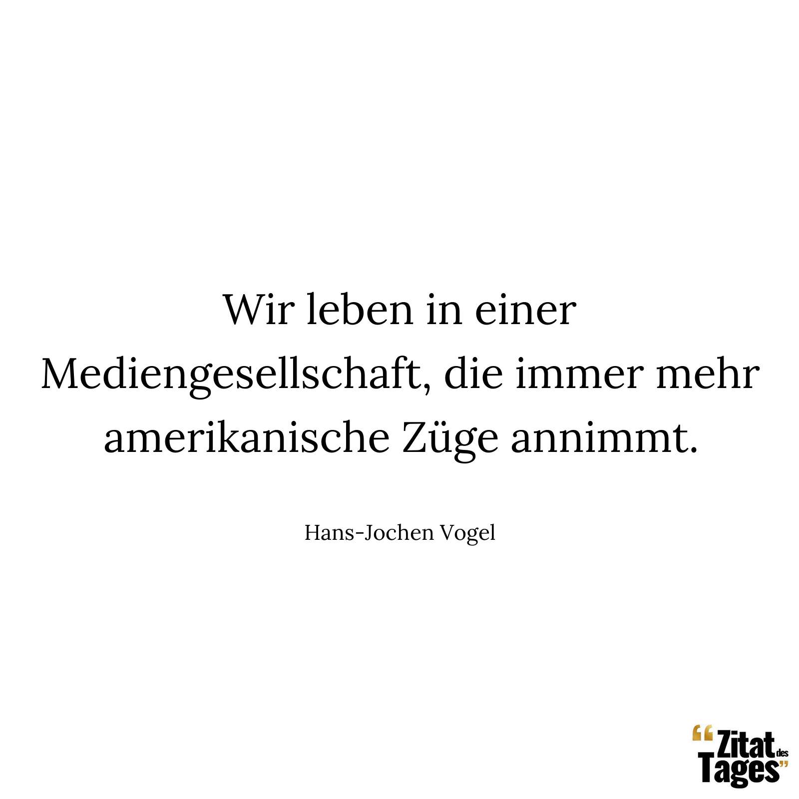 Wir leben in einer Mediengesellschaft, die immer mehr amerikanische Züge annimmt. - Hans-Jochen Vogel