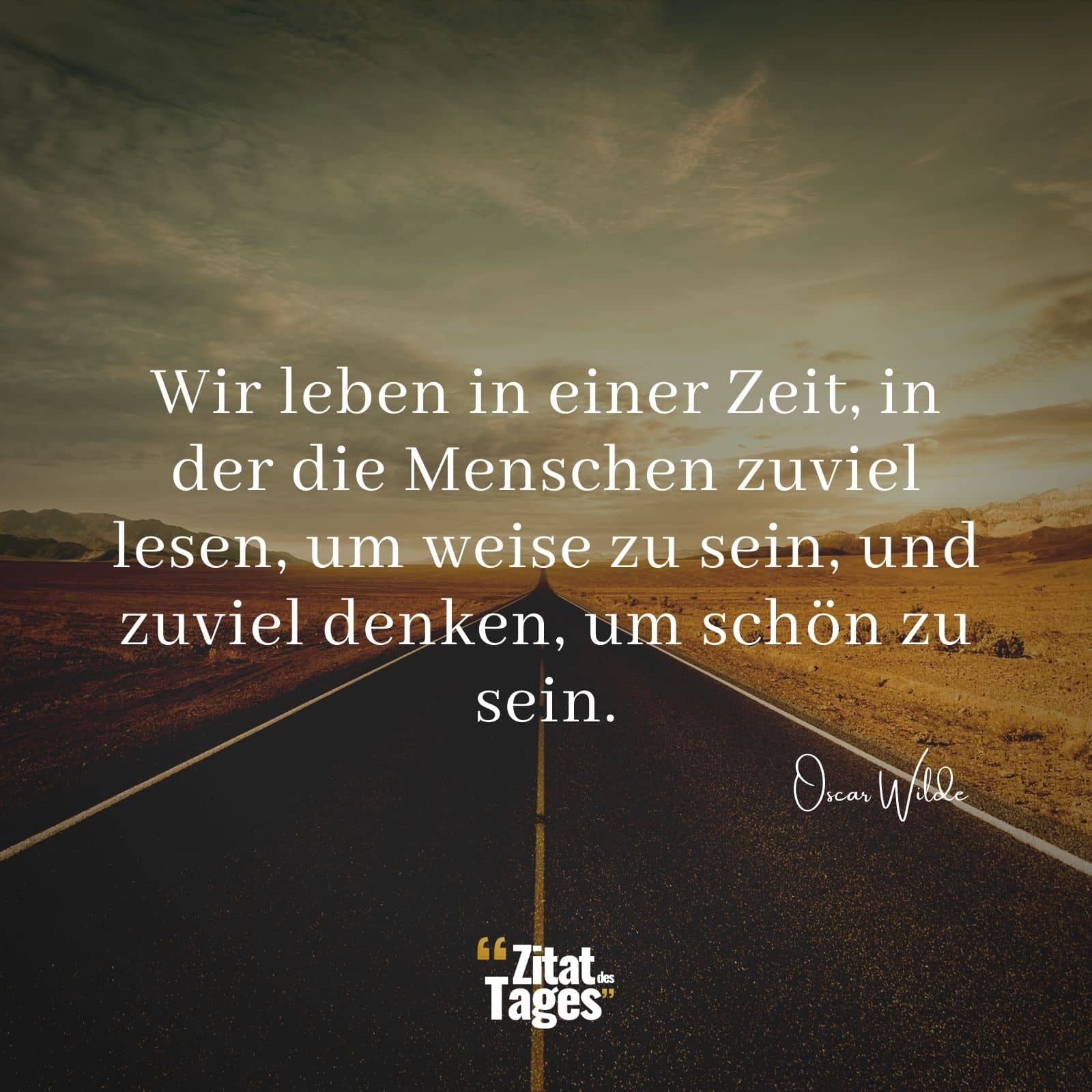 Wir leben in einer Zeit, in der die Menschen zuviel lesen, um weise zu sein, und zuviel denken, um schön zu sein. - Oscar Wilde