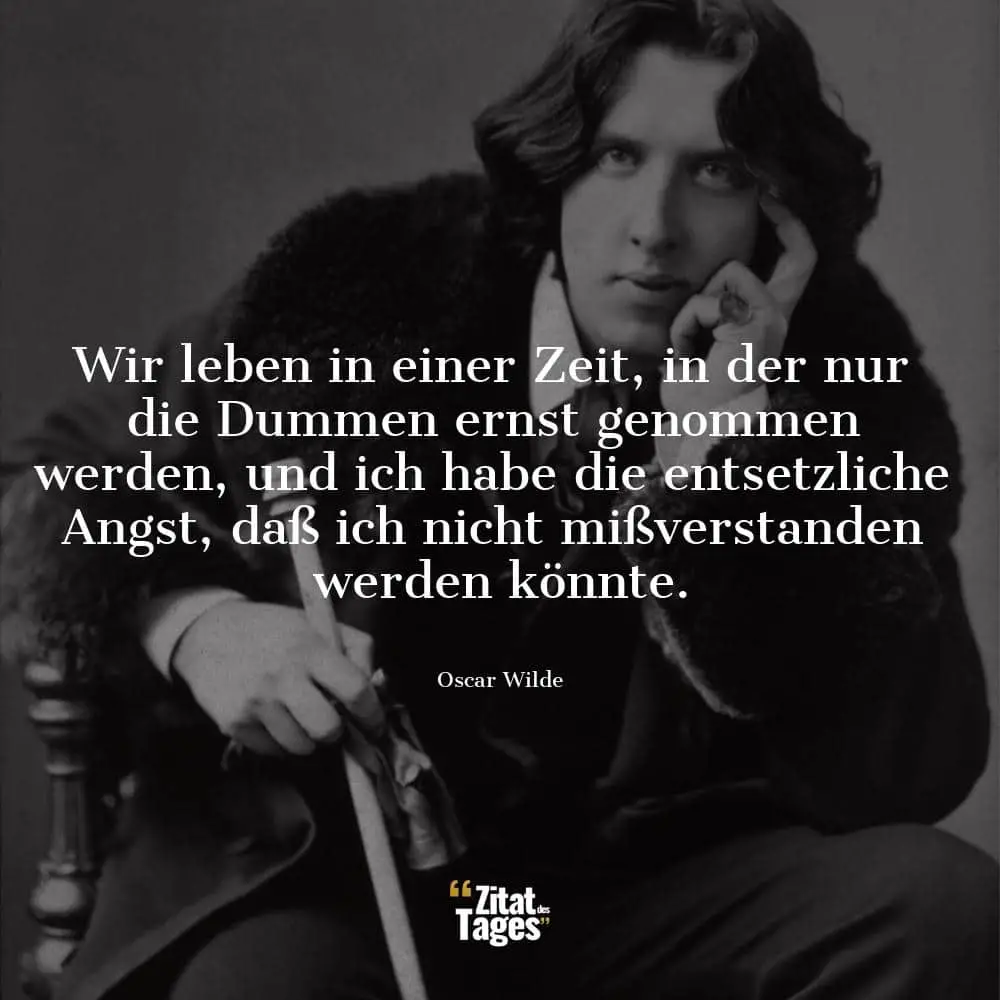 Wir leben in einer Zeit, in der nur die Dummen ernst genommen werden, und ich habe die entsetzliche Angst, daß ich nicht mißverstanden werden könnte. - Oscar Wilde