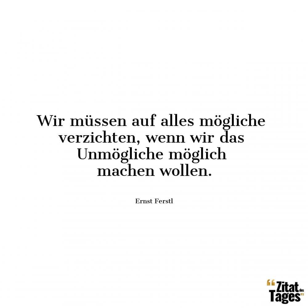 Wir müssen auf alles mögliche verzichten, wenn wir das Unmögliche möglich machen wollen. - Ernst Ferstl