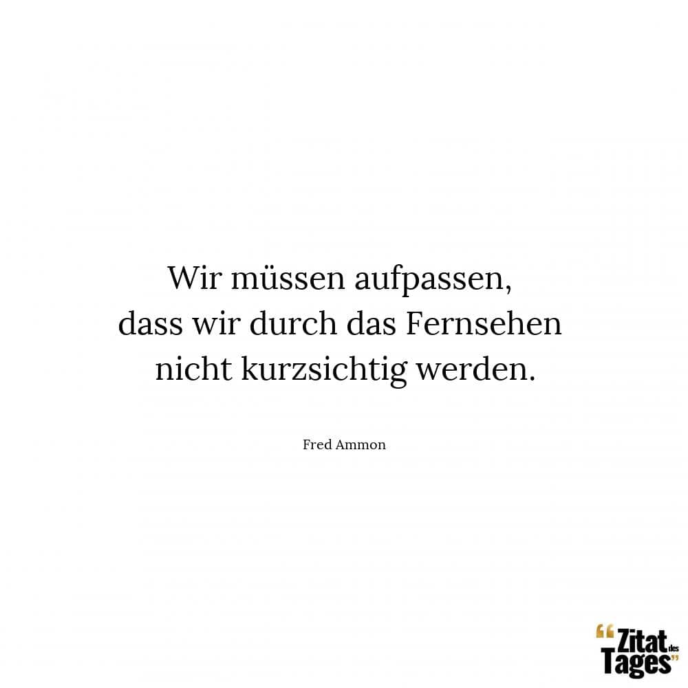 Wir müssen aufpassen, dass wir durch das Fernsehen nicht kurzsichtig werden. - Fred Ammon