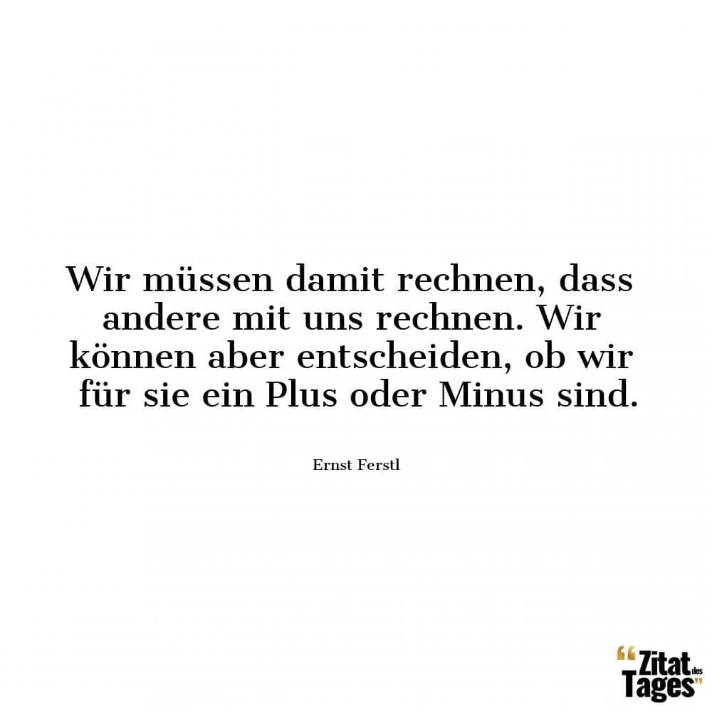 Wir müssen damit rechnen, dass andere mit uns rechnen. Wir können aber entscheiden, ob wir für sie ein Plus oder Minus sind. - Ernst Ferstl