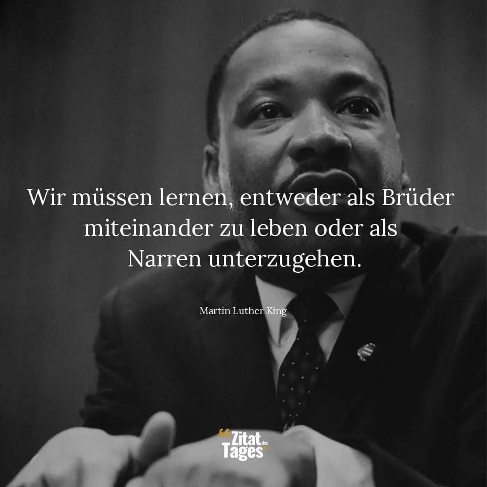 Wir müssen lernen, entweder als Brüder miteinander zu leben oder als Narren unterzugehen. - Martin Luther King