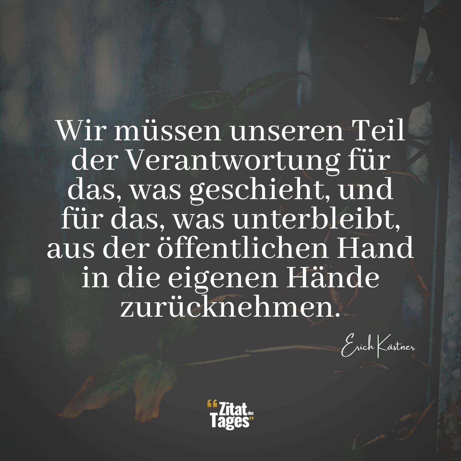 Wir müssen unseren Teil der Verantwortung für das, was geschieht, und für das, was unterbleibt, aus der öffentlichen Hand in die eigenen Hände zurücknehmen. - Erich Kästner