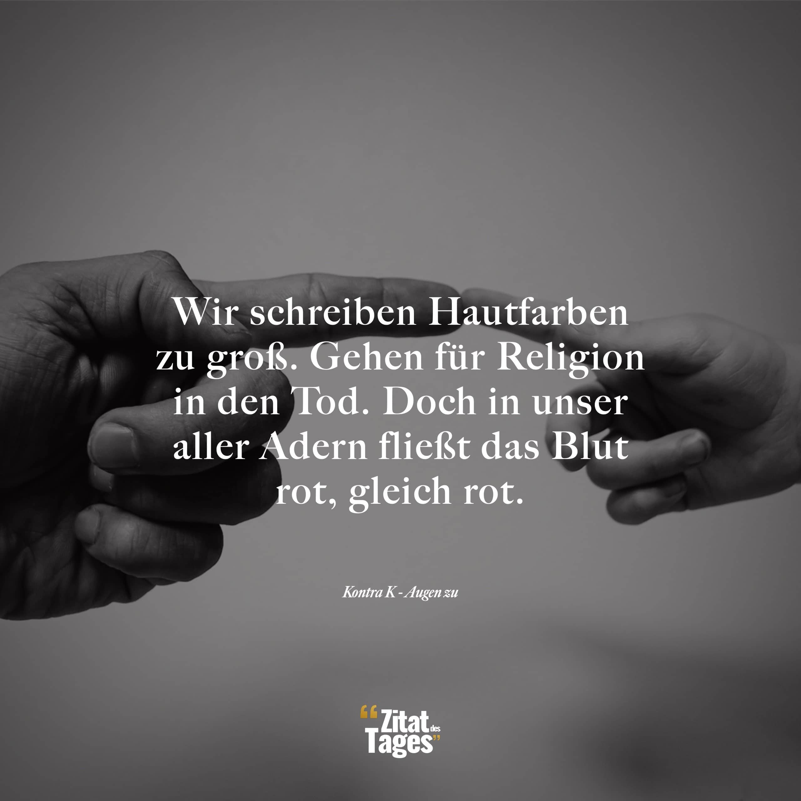 Wir schreiben Hautfarben zu groß. Gehen für Religion in den Tod. Doch in unser aller Adern fließt das Blut rot, gleich rot. - Kontra K