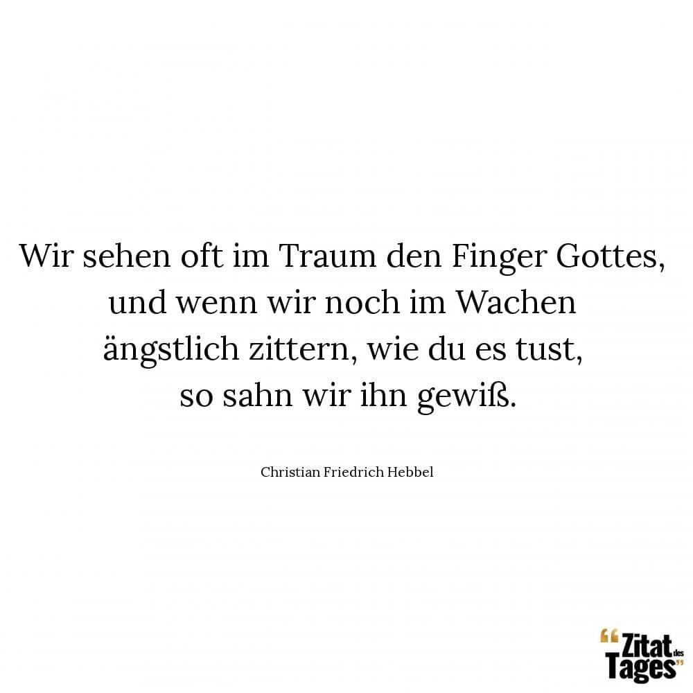 Wir sehen oft im Traum den Finger Gottes, und wenn wir noch im Wachen ängstlich zittern, wie du es tust, so sahn wir ihn gewiß. - Christian Friedrich Hebbel