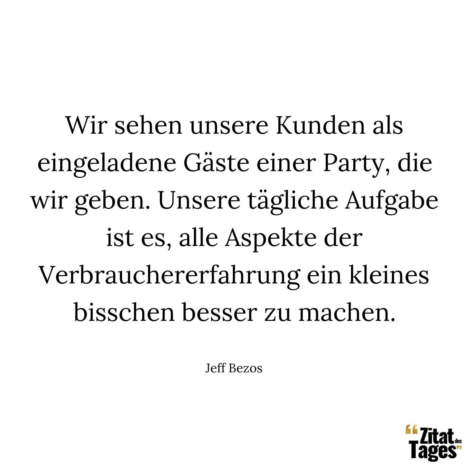 Wir sehen unsere Kunden als eingeladene Gäste einer Party, die wir geben. Unsere tägliche Aufgabe ist es, alle Aspekte der Verbrauchererfahrung ein kleines bisschen besser zu machen. - Jeff Bezos