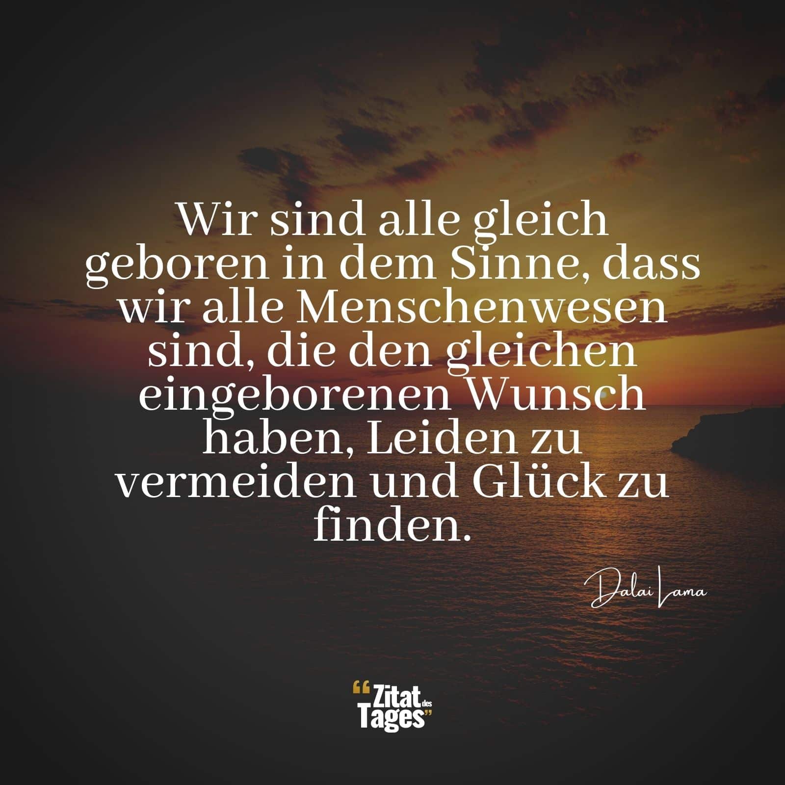 Wir sind alle gleich geboren in dem Sinne, dass wir alle Menschenwesen sind, die den gleichen eingeborenen Wunsch haben, Leiden zu vermeiden und Glück zu finden. - Dalai Lama