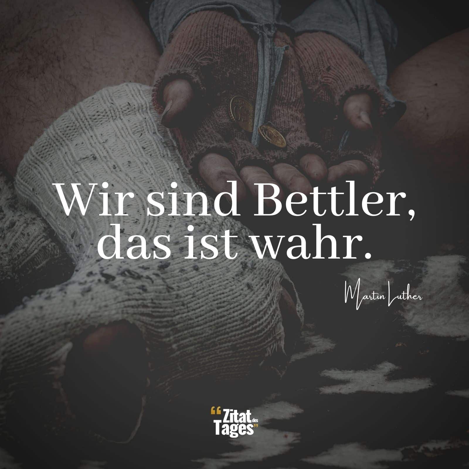 Wir sind Bettler, das ist wahr. - Martin Luther