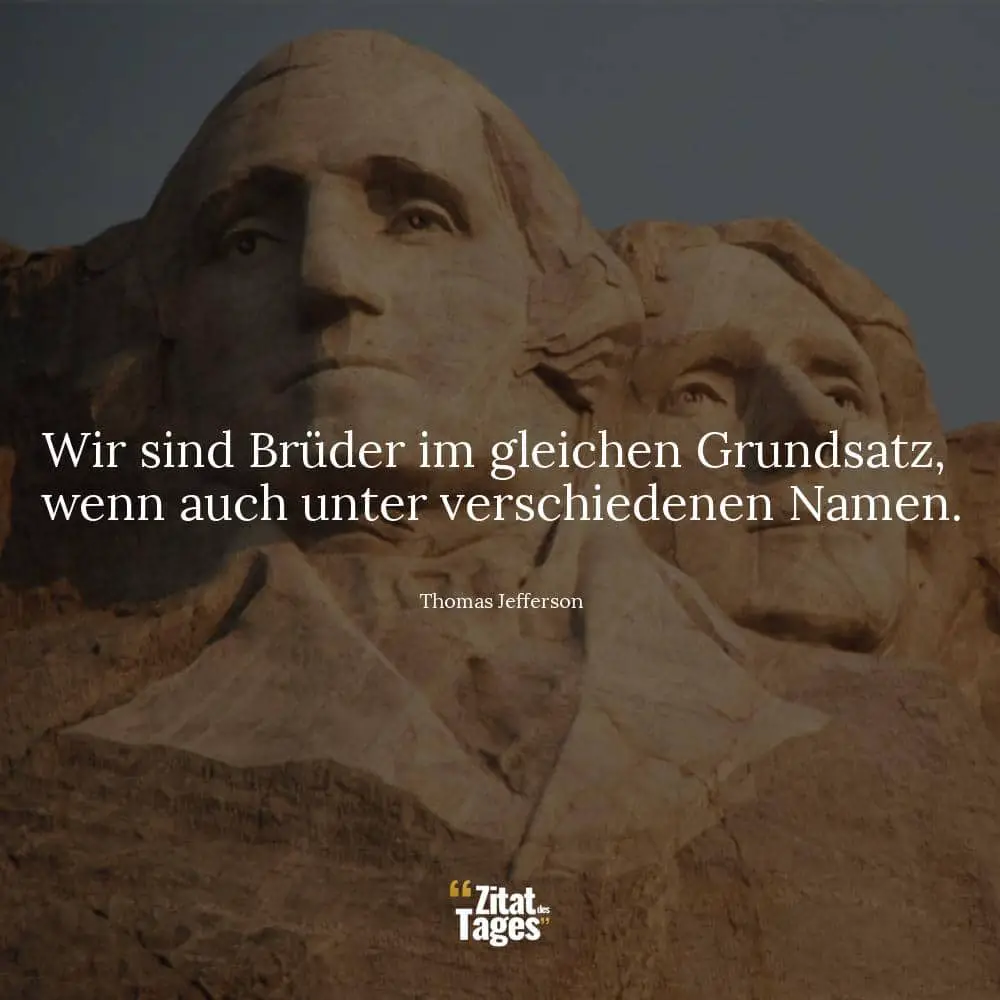 Wir sind Brüder im gleichen Grundsatz, wenn auch unter verschiedenen Namen. - Thomas Jefferson