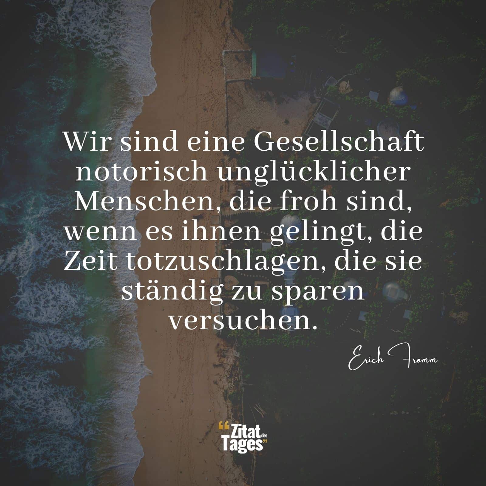 Wir sind eine Gesellschaft notorisch unglücklicher Menschen, die froh sind, wenn es ihnen gelingt, die Zeit totzuschlagen, die sie ständig zu sparen versuchen. - Erich Fromm