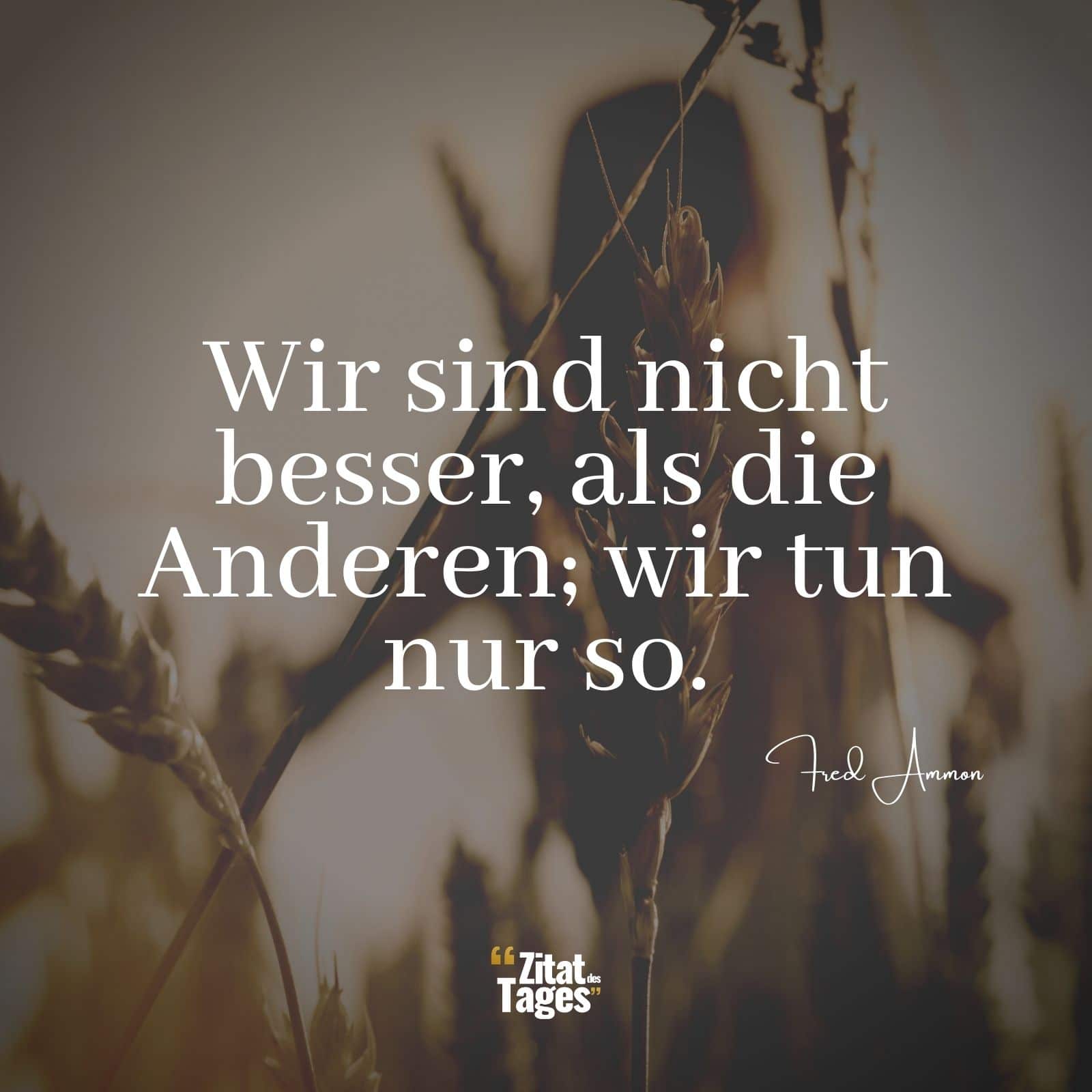 Wir sind nicht besser, als die Anderen; wir tun nur so. - Fred Ammon