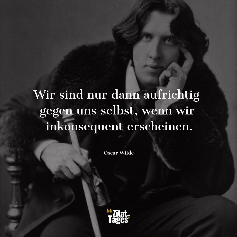 Wir sind nur dann aufrichtig gegen uns selbst, wenn wir inkonsequent erscheinen. - Oscar Wilde