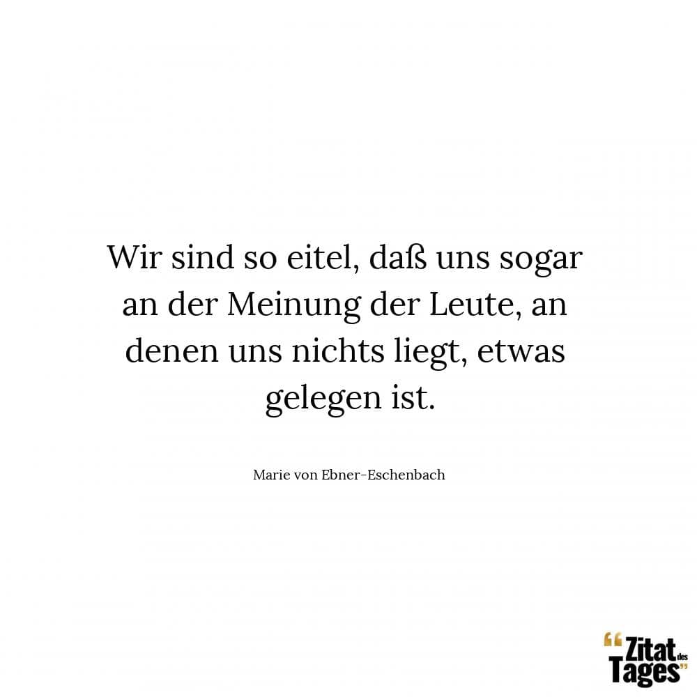 Wir sind so eitel, daß uns sogar an der Meinung der Leute, an denen uns nichts liegt, etwas gelegen ist. - Marie von Ebner-Eschenbach