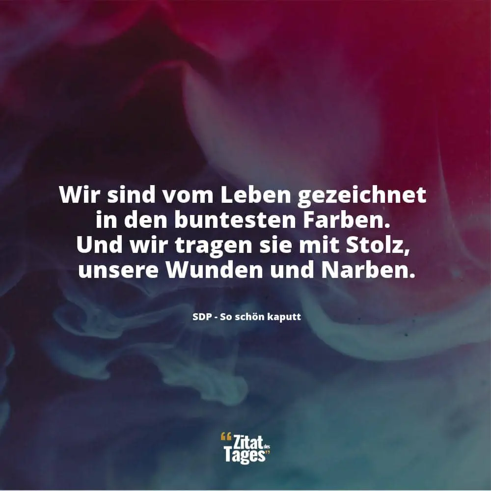 Wir sind vom Leben gezeichnet in den buntesten Farben. Und wir tragen sie mit Stolz, unsere Wunden und Narben. - SDP