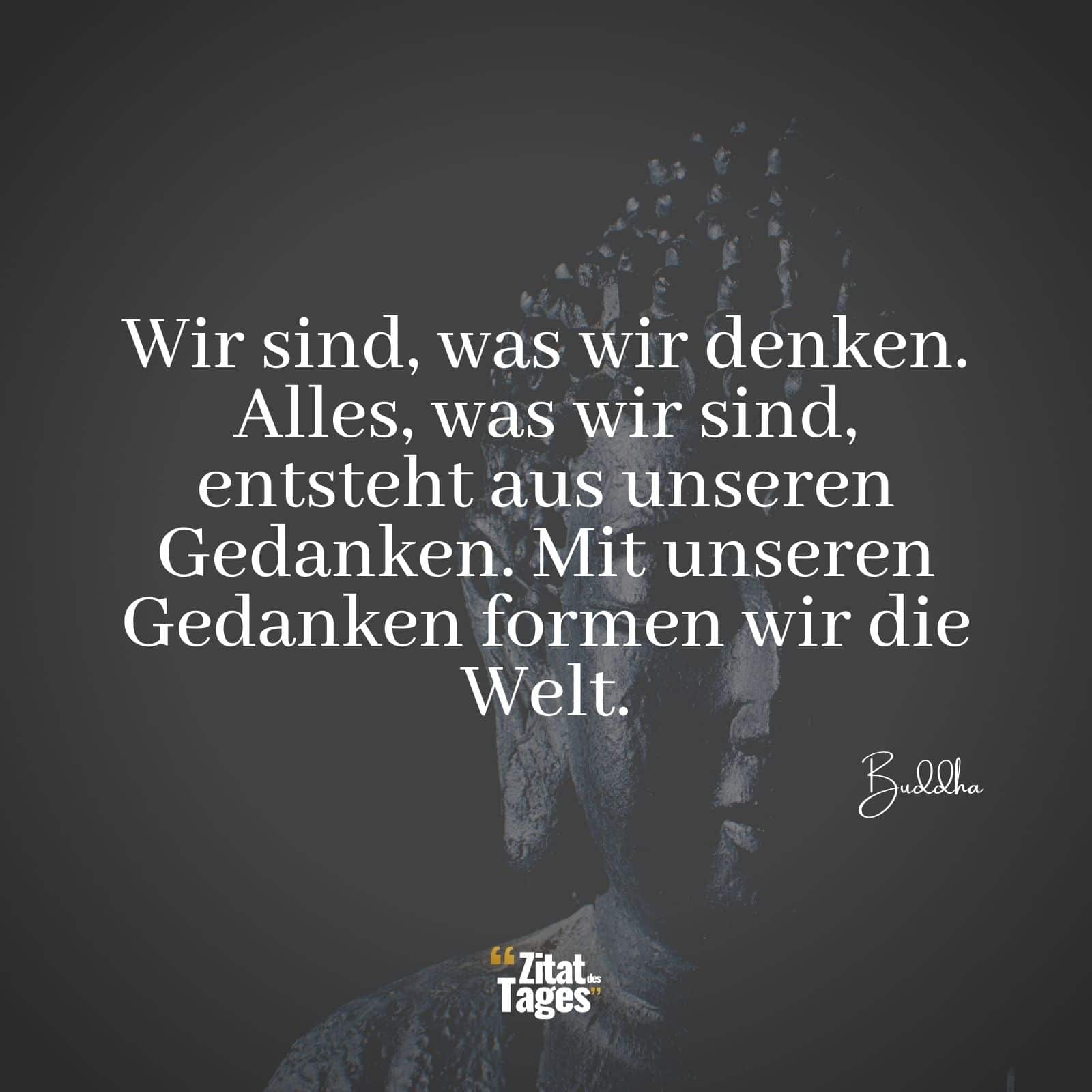 Wir sind, was wir denken. Alles, was wir sind, entsteht aus unseren Gedanken. Mit unseren Gedanken formen wir die Welt. - Buddha