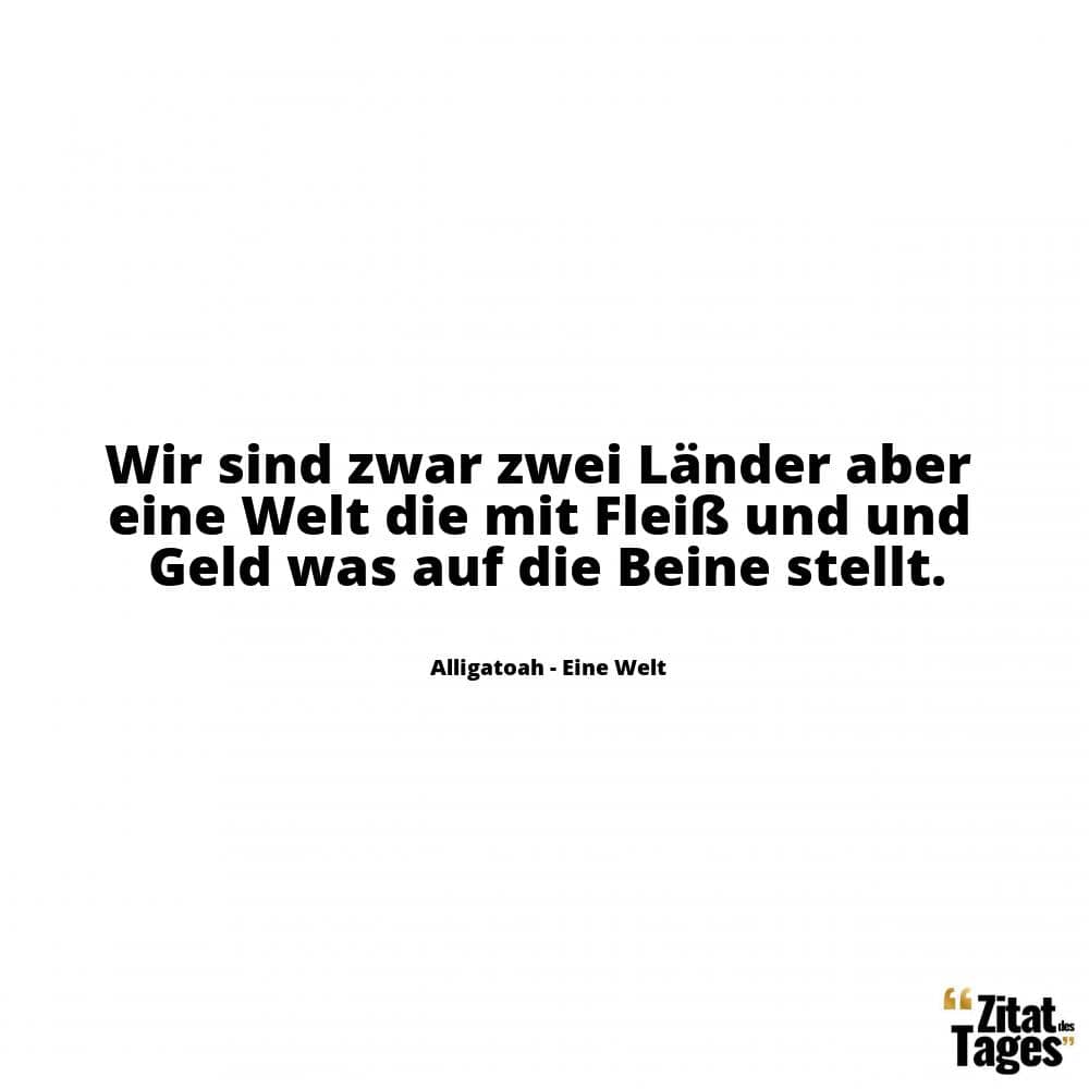 Wir sind zwar zwei Länder aber eine Welt die mit Fleiß und und Geld was auf die Beine stellt. - Alligatoah