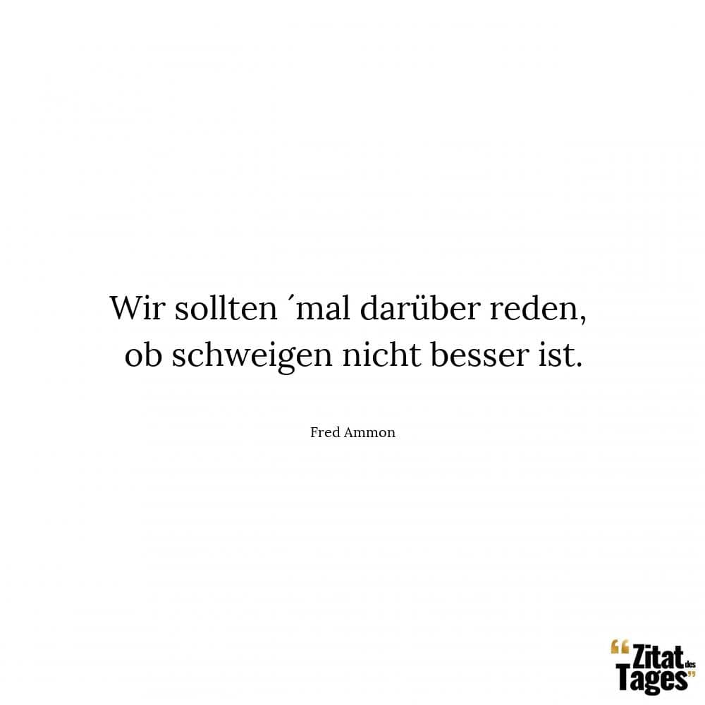 Wir sollten ´mal darüber reden, ob schweigen nicht besser ist. - Fred Ammon