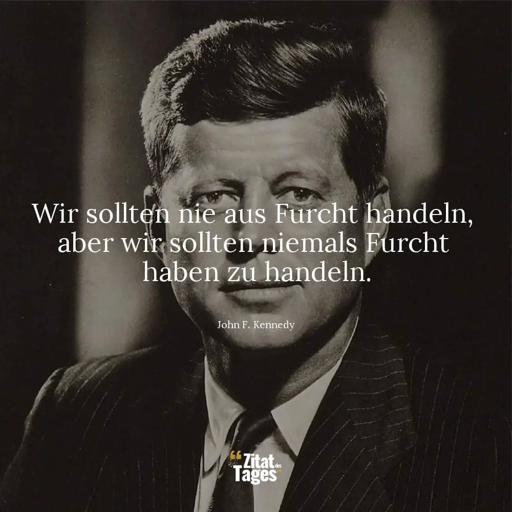 Wir sollten nie aus Furcht handeln, aber wir sollten niemals Furcht haben zu handeln. - John F. Kennedy