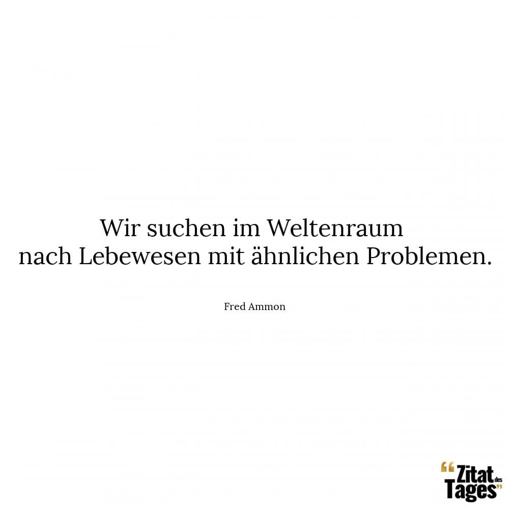 Wir suchen im Weltenraum nach Lebewesen mit ähnlichen Problemen. - Fred Ammon