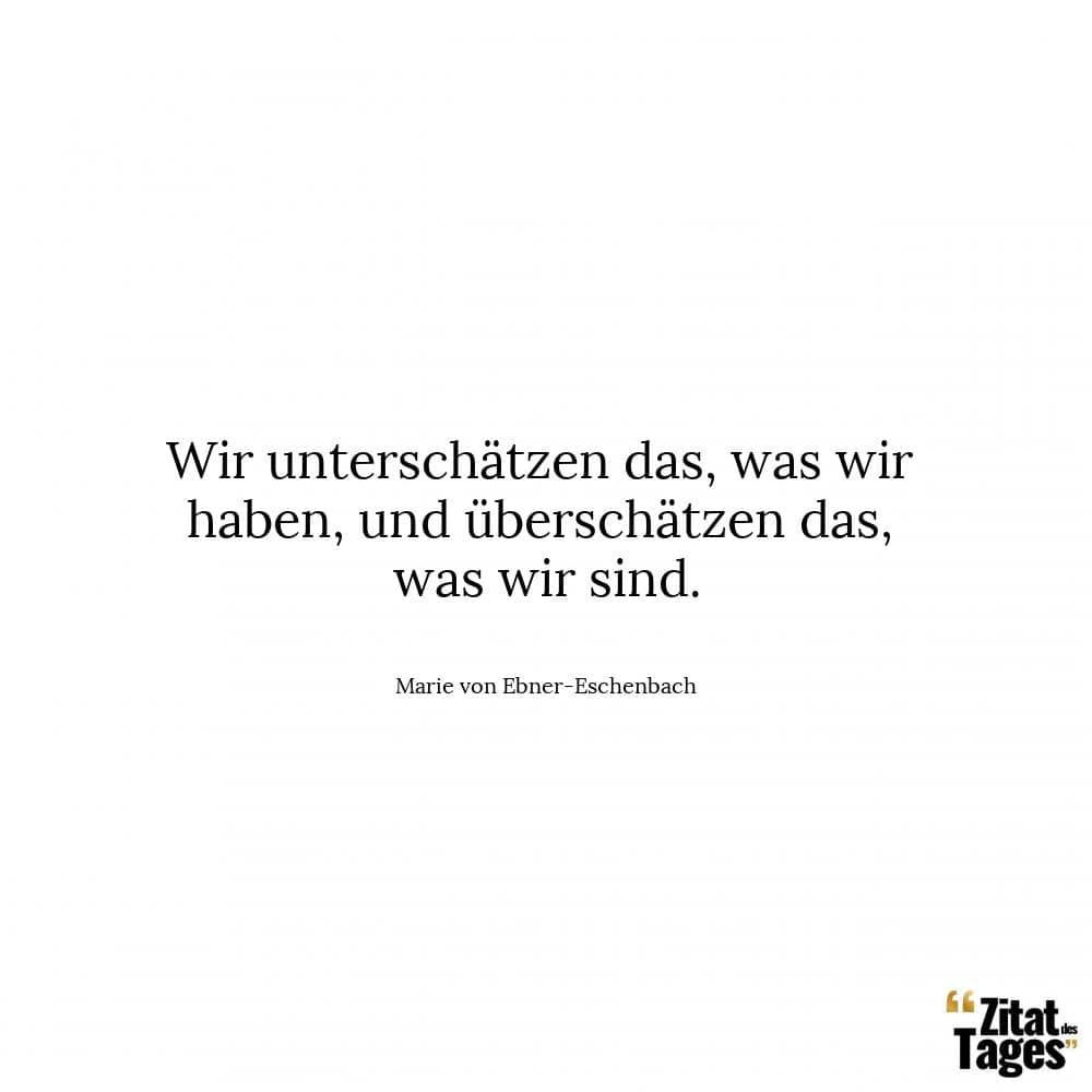 Wir unterschätzen das, was wir haben, und überschätzen das, was wir sind. - Marie von Ebner-Eschenbach