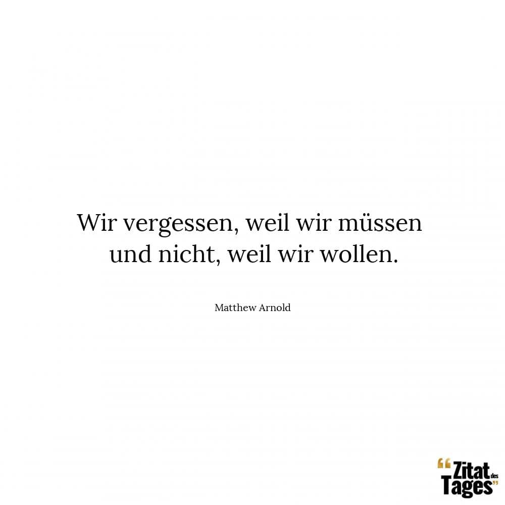 Wir vergessen, weil wir müssen und nicht, weil wir wollen. - Matthew Arnold