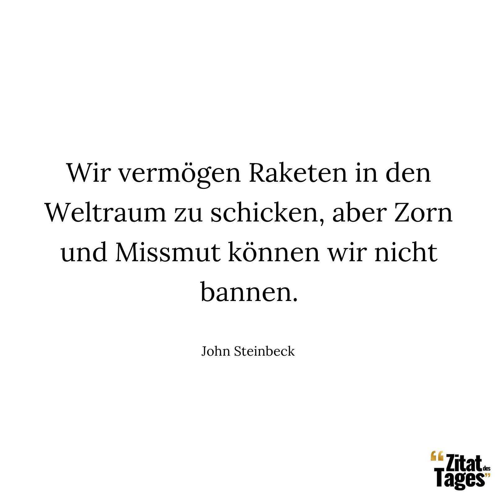 Wir vermögen Raketen in den Weltraum zu schicken, aber Zorn und Missmut können wir nicht bannen. - John Steinbeck