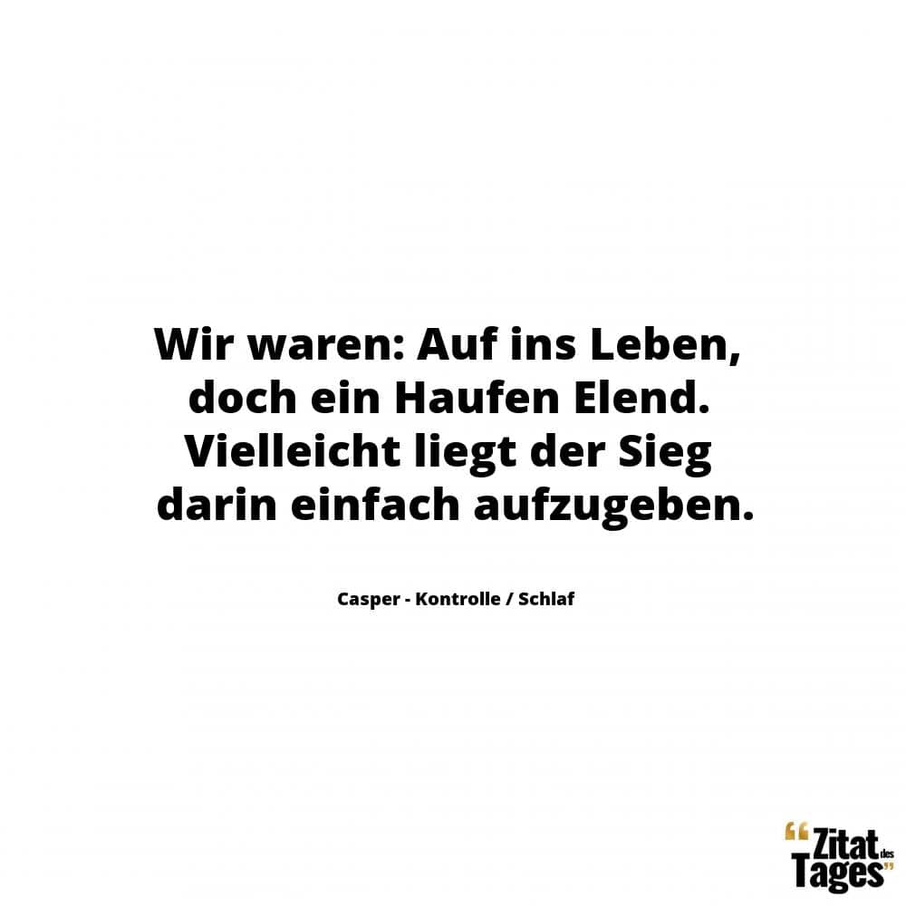 Wir waren: Auf ins Leben, doch ein Haufen Elend. Vielleicht liegt der Sieg darin einfach aufzugeben. - Casper