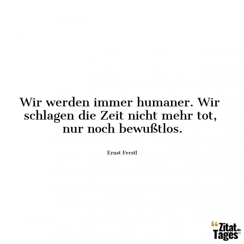 Wir werden immer humaner. Wir schlagen die Zeit nicht mehr tot, nur noch bewußtlos. - Ernst Ferstl