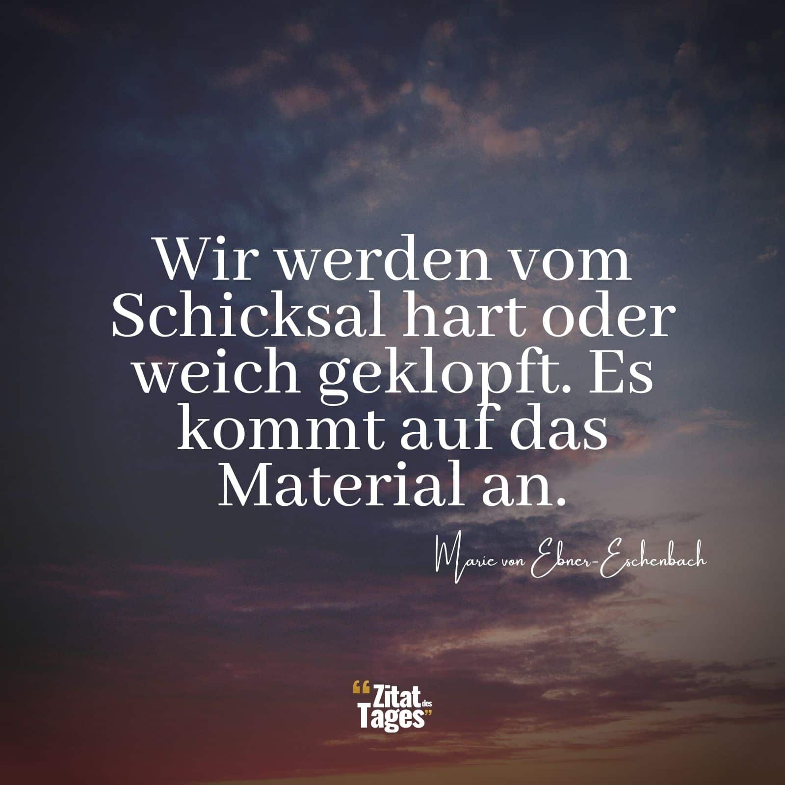 Wir werden vom Schicksal hart oder weich geklopft. Es kommt auf das Material an. - Marie von Ebner-Eschenbach