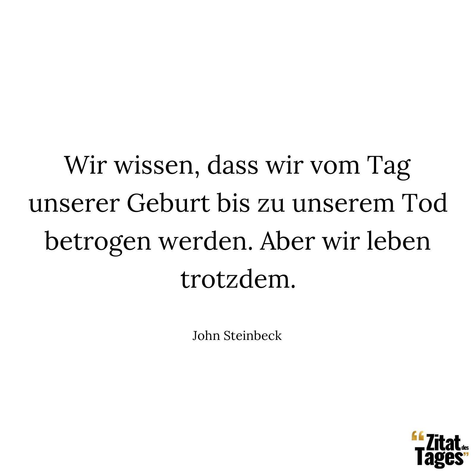 Wir wissen, dass wir vom Tag unserer Geburt bis zu unserem Tod betrogen werden. Aber wir leben trotzdem. - John Steinbeck