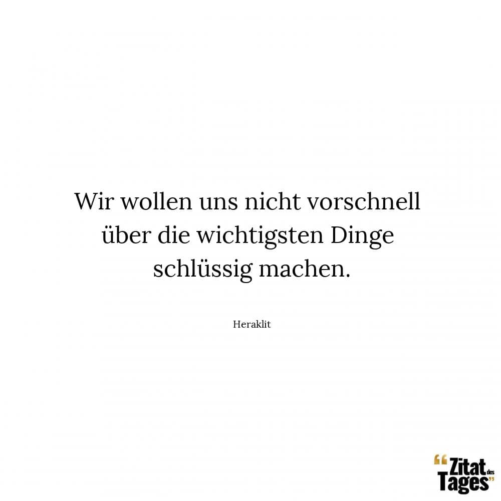 Wir wollen uns nicht vorschnell über die wichtigsten Dinge schlüssig machen. - Heraklit