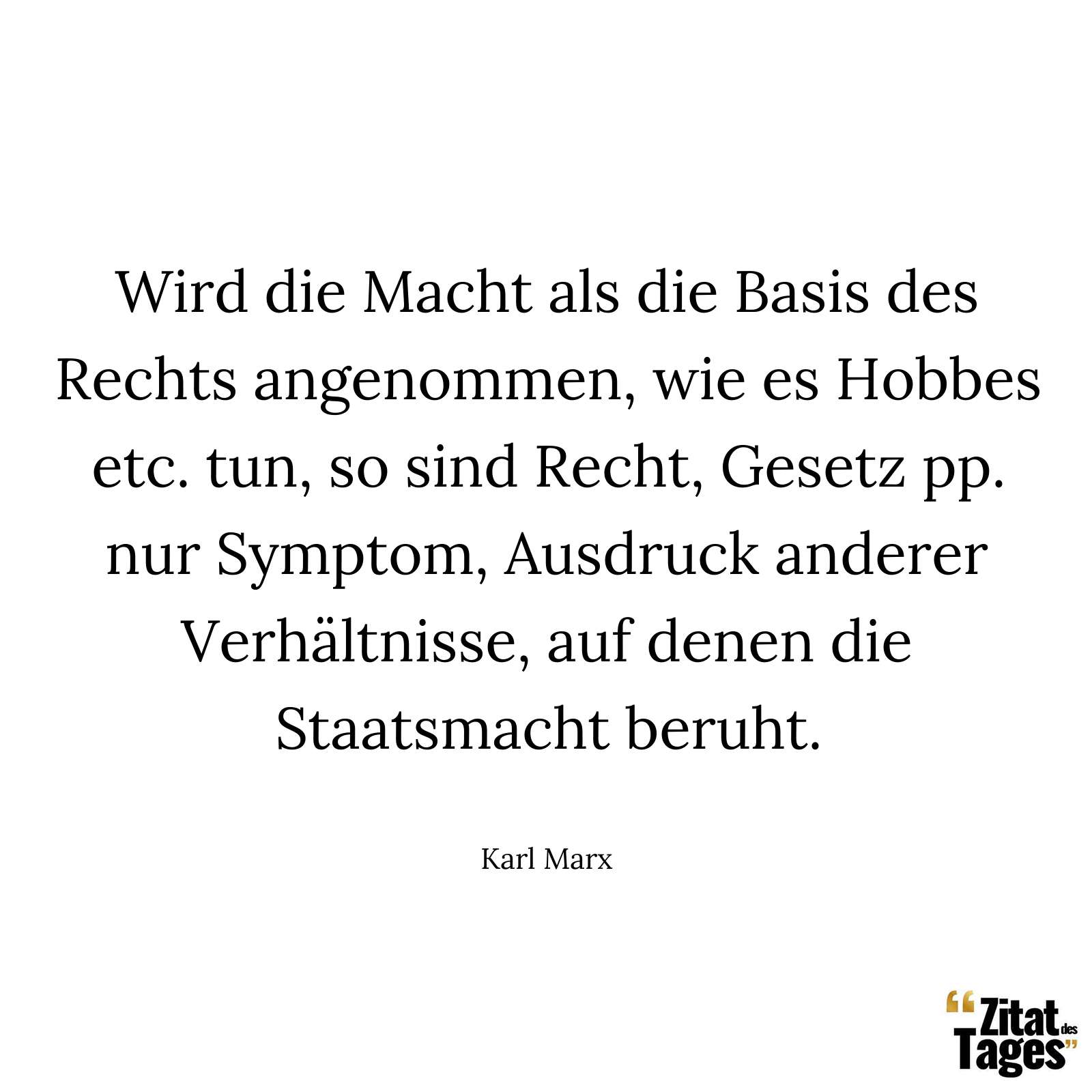 Wird die Macht als die Basis des Rechts angenommen, wie es Hobbes etc. tun, so sind Recht, Gesetz pp. nur Symptom, Ausdruck anderer Verhältnisse, auf denen die Staatsmacht beruht. - Karl Marx