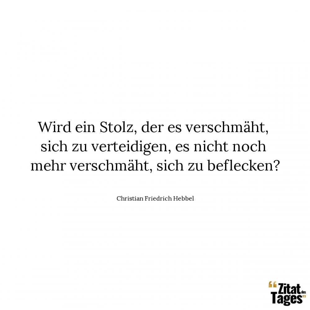 Wird ein Stolz, der es verschmäht, sich zu verteidigen, es nicht noch mehr verschmäht, sich zu beflecken? - Christian Friedrich Hebbel