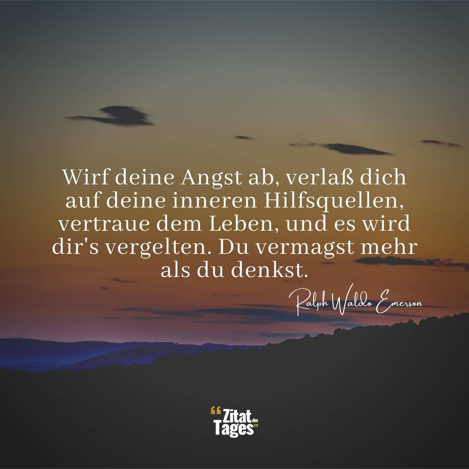 Wirf deine Angst ab, verlaß dich auf deine inneren Hilfsquellen, vertraue dem Leben, und es wird dir's vergelten. Du vermagst mehr als du denkst. - Ralph Waldo Emerson