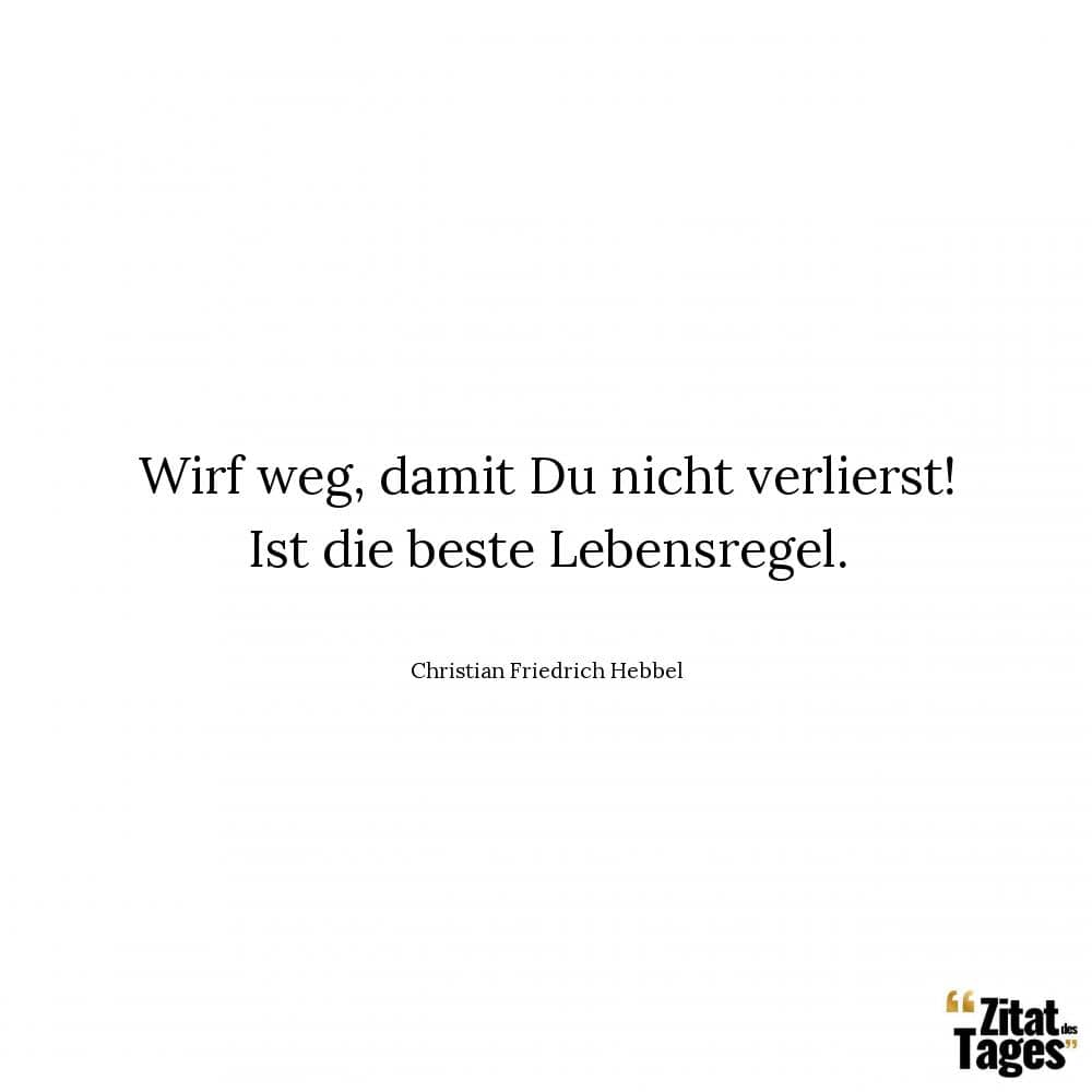 Wirf weg, damit Du nicht verlierst! Ist die beste Lebensregel. - Christian Friedrich Hebbel