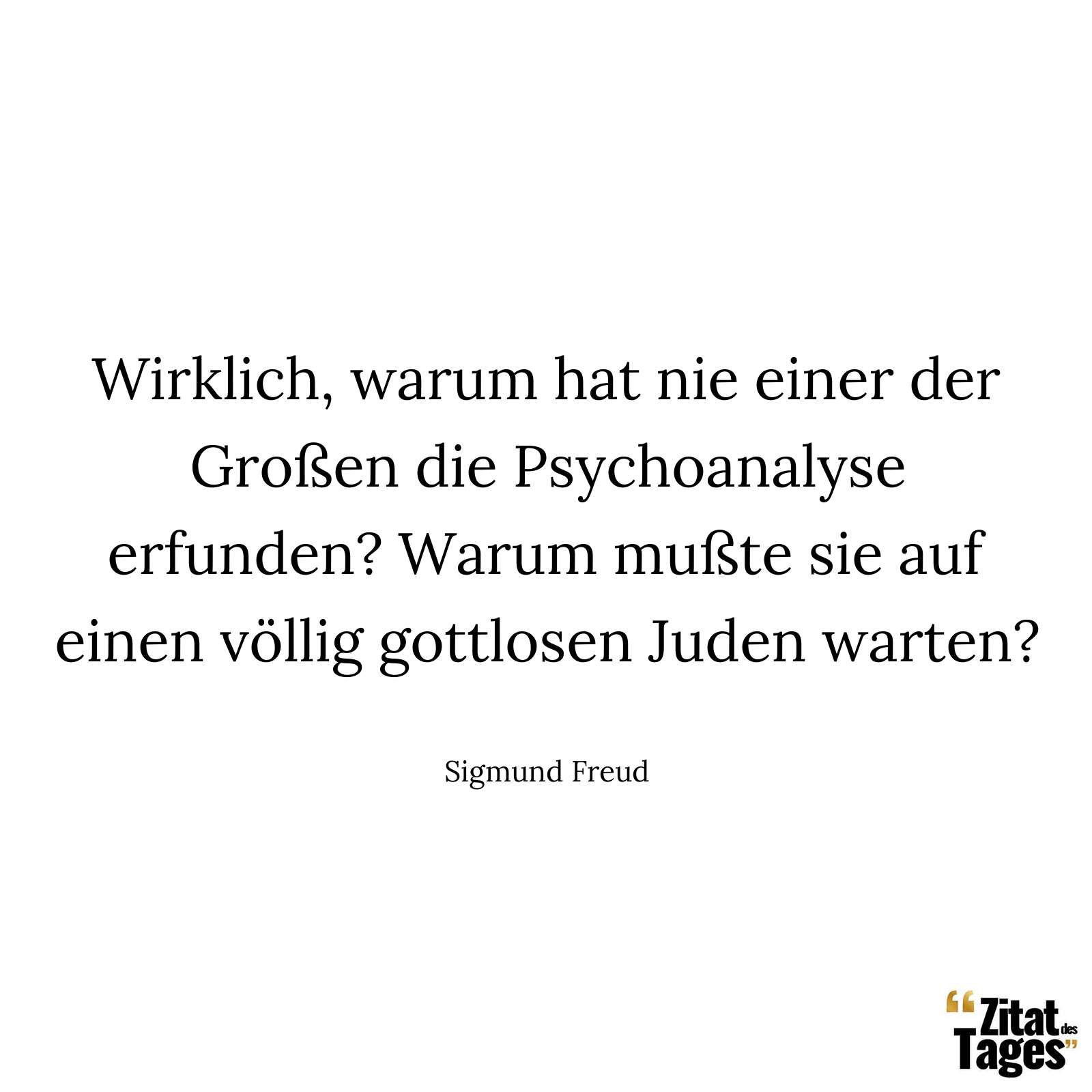 Wirklich, warum hat nie einer der Großen die Psychoanalyse erfunden? Warum mußte sie auf einen völlig gottlosen Juden warten? - Sigmund Freud