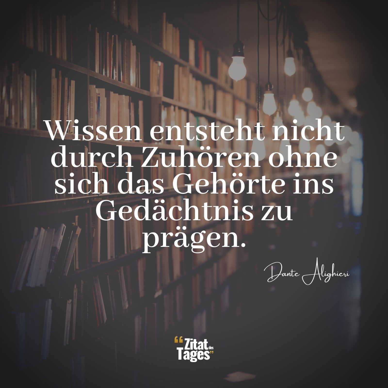 Wissen entsteht nicht durch Zuhören ohne sich das Gehörte ins Gedächtnis zu prägen. - Dante Alighieri