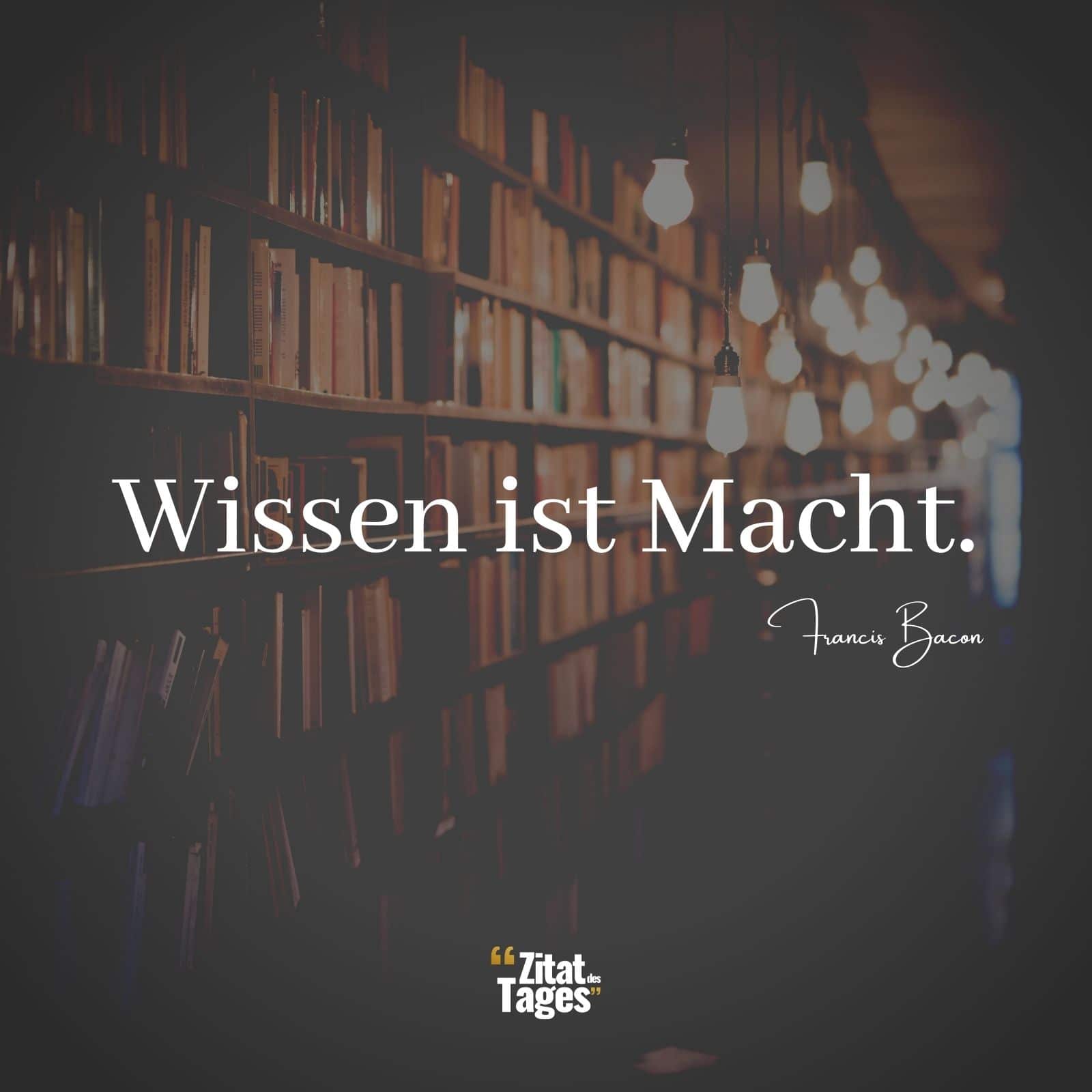 Wissen ist Macht. - Francis Bacon