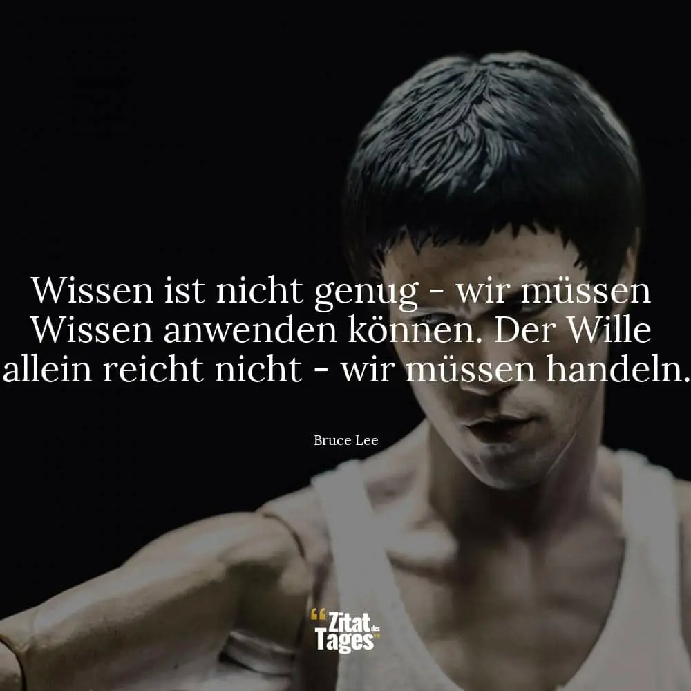 Wissen ist nicht genug - wir müssen Wissen anwenden können. Der Wille allein reicht nicht - wir müssen handeln. - Bruce Lee