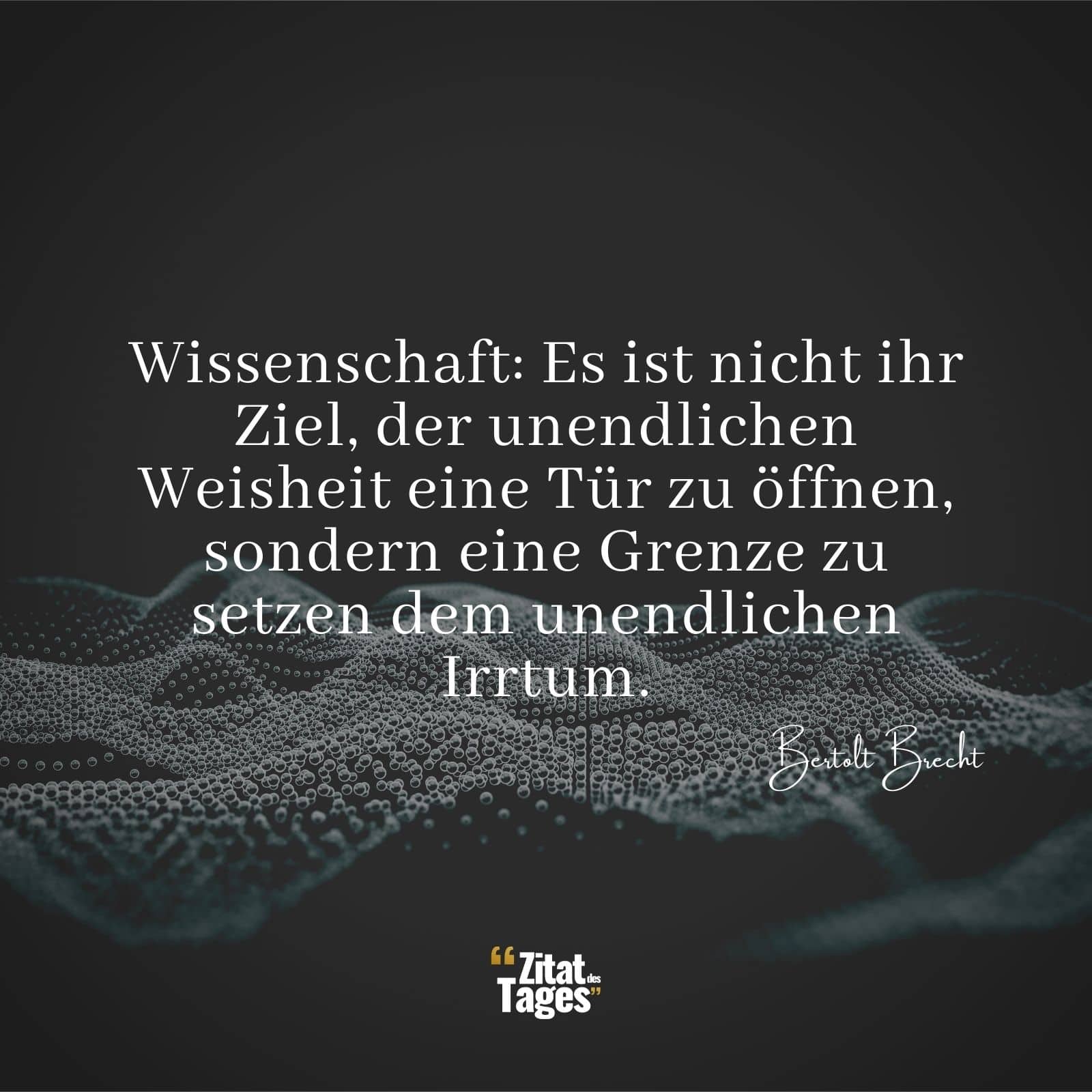 Wissenschaft: Es ist nicht ihr Ziel, der unendlichen Weisheit eine Tür zu öffnen, sondern eine Grenze zu setzen dem unendlichen Irrtum. - Bertolt Brecht