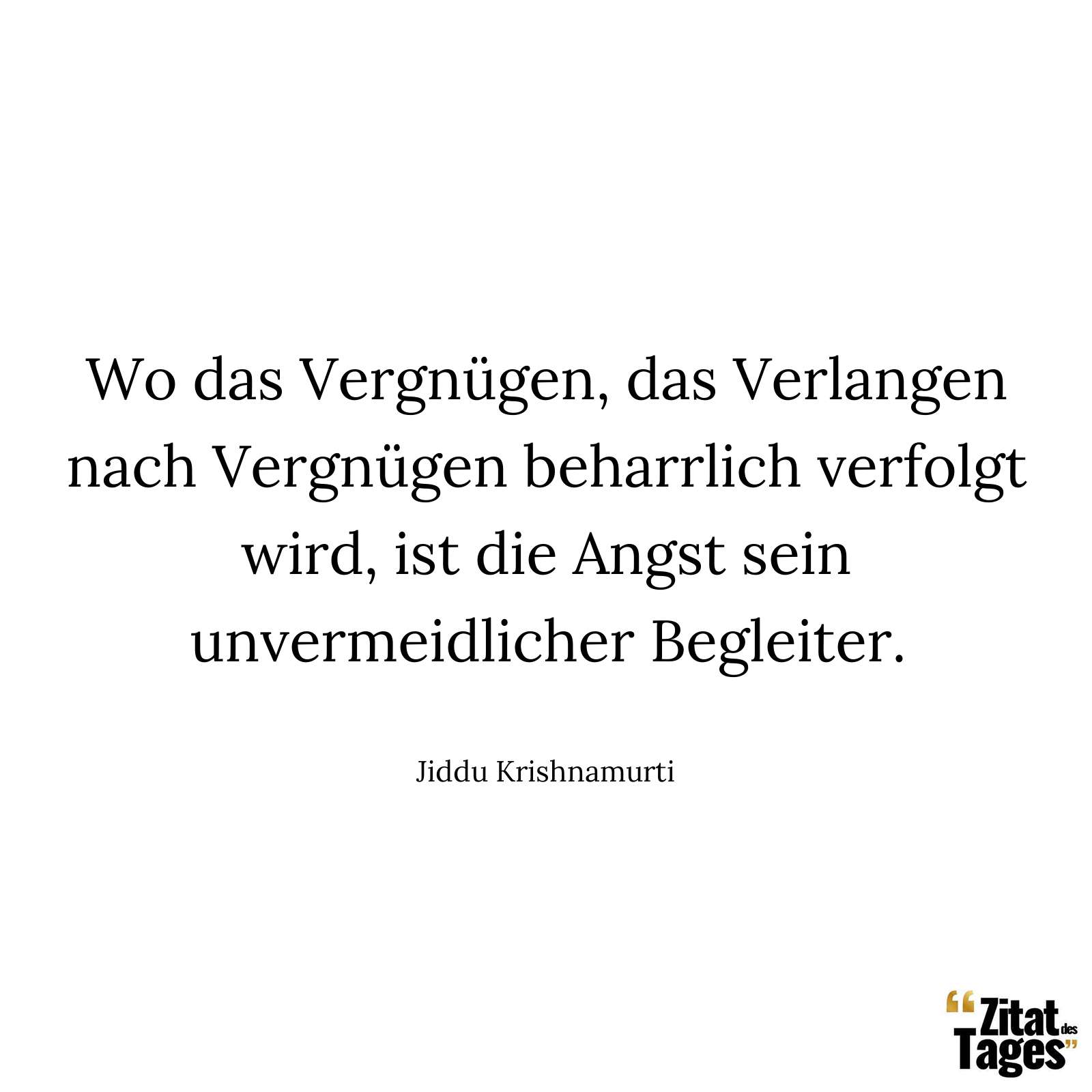 Wo das Vergnügen, das Verlangen nach Vergnügen beharrlich verfolgt wird, ist die Angst sein unvermeidlicher Begleiter. - Jiddu Krishnamurti