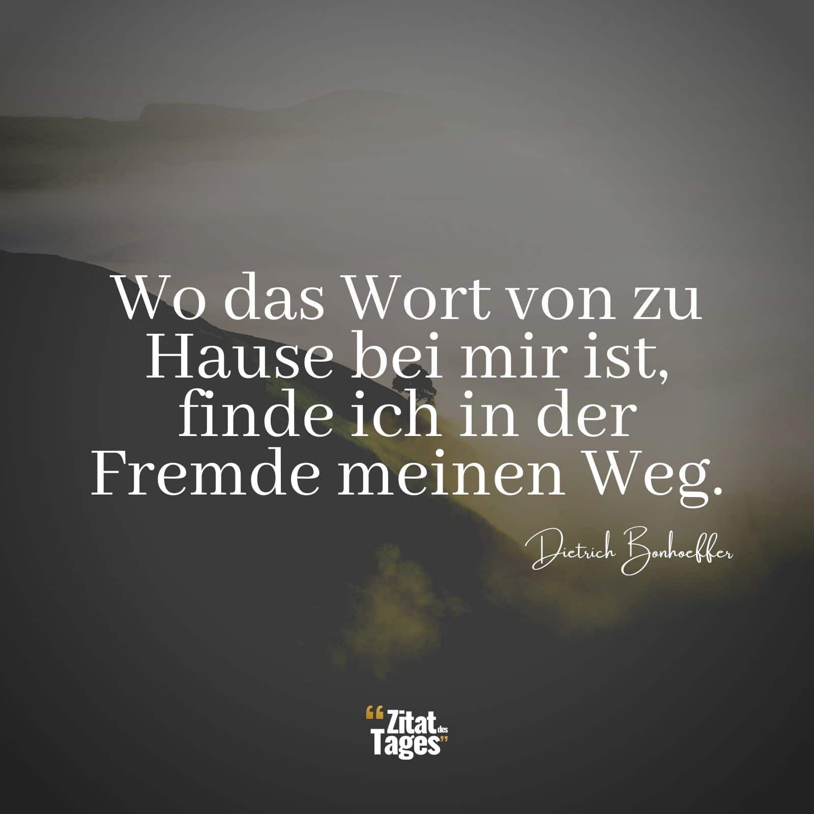 Wo das Wort von zu Hause bei mir ist, finde ich in der Fremde meinen Weg. - Dietrich Bonhoeffer