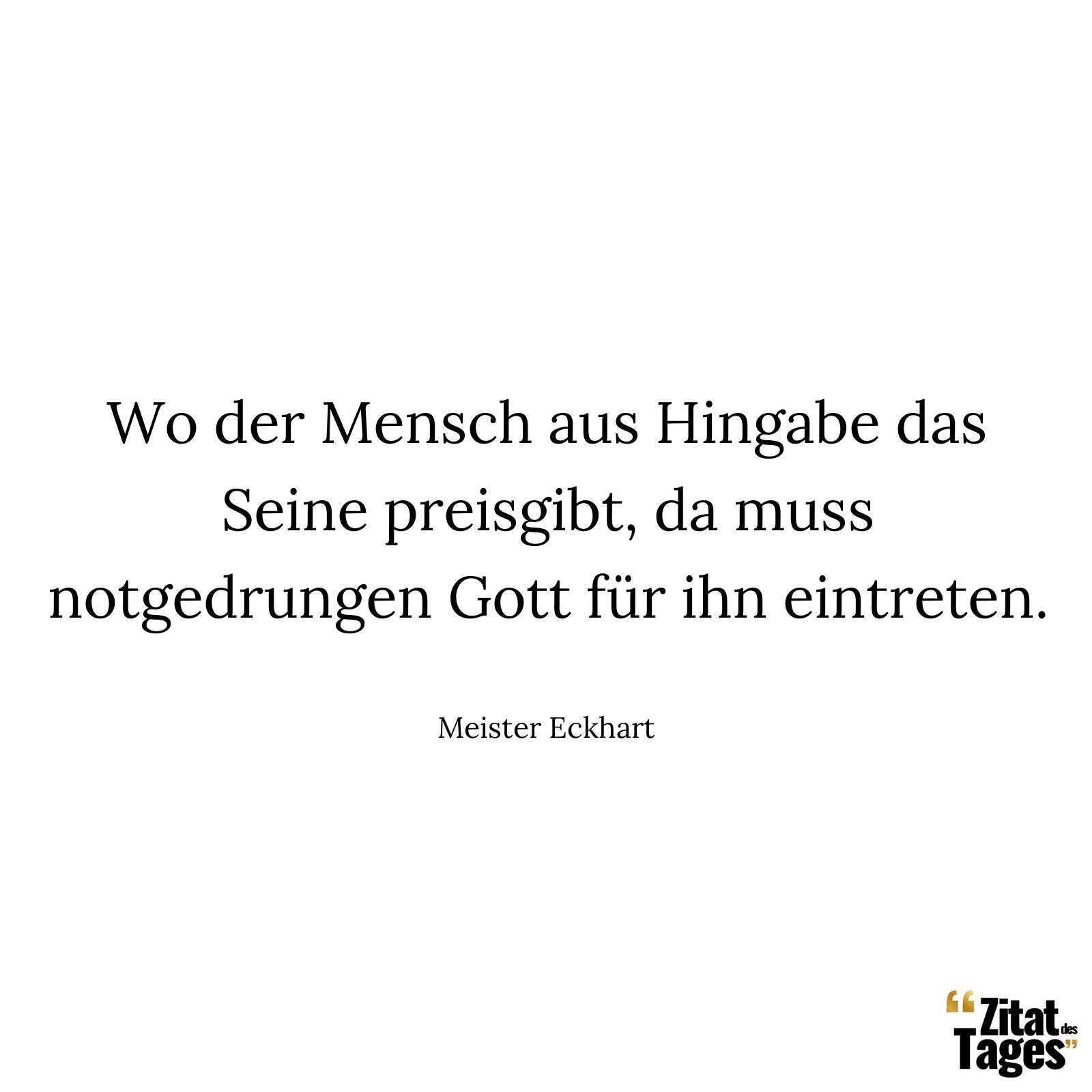 Wo der Mensch aus Hingabe das Seine preisgibt, da muss notgedrungen Gott für ihn eintreten. - Meister Eckhart