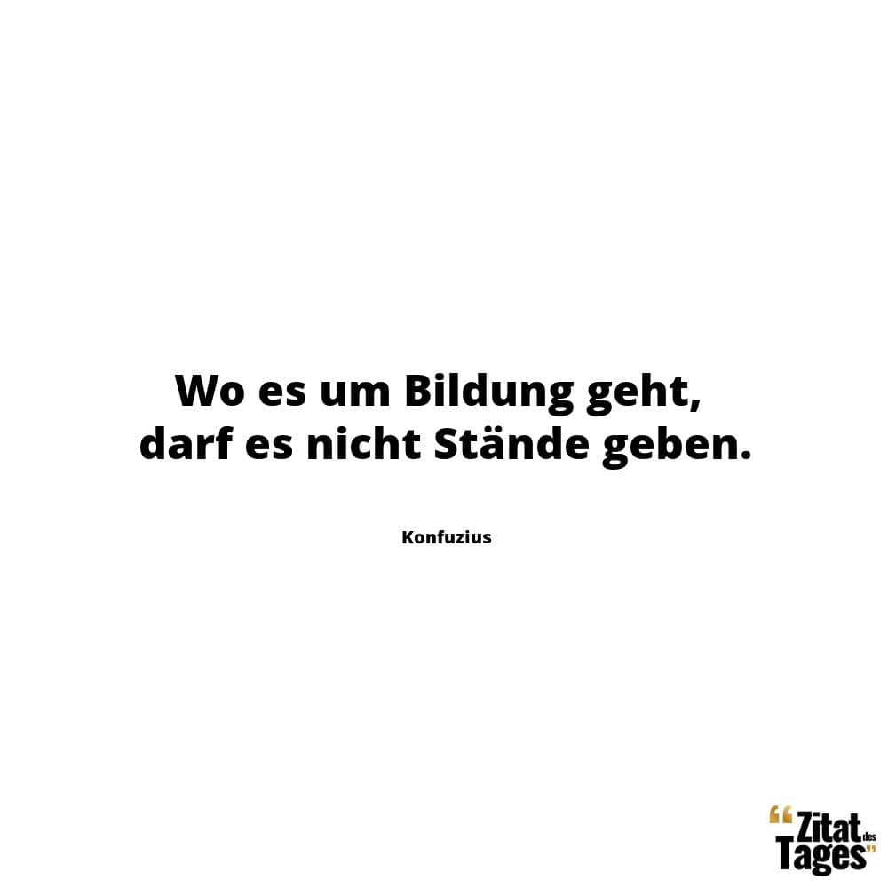 Wo es um Bildung geht, darf es nicht Stände geben. - Konfuzius