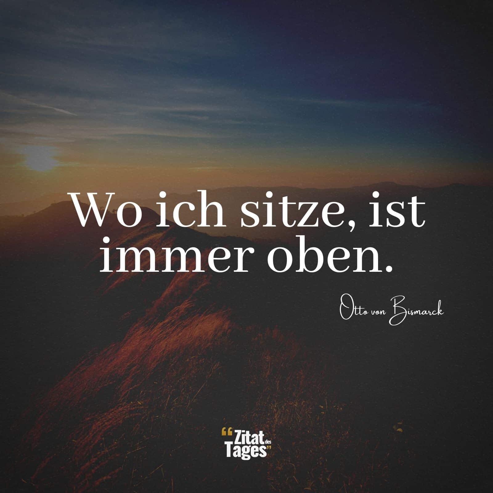 Wo ich sitze, ist immer oben. - Otto von Bismarck